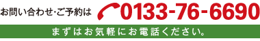 TEL：0133-76-6690 まずはお気軽にお電話下さい