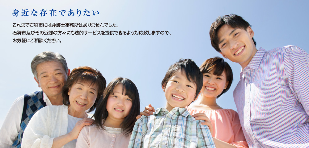 石狩総合法律事務所 身近な存在でありたい。これまで石狩市には弁護士事務所はありませんでした。石狩市及びその近郊の方々にも法的サービスを提供できるよう対応致しますので、お気軽にご相談下さい。
